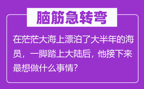 腦筋急轉(zhuǎn)彎：在茫茫大海上漂泊了大半年的海員，一腳踏上大陸后， 他接下來(lái)最想做什么事情？