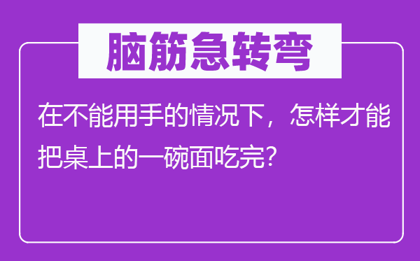 腦筋急轉(zhuǎn)彎：在不能用手的情況下，怎樣才能把桌上的一碗面吃完？