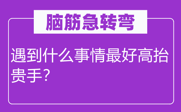 腦筋急轉(zhuǎn)彎：遇到什么事情最好高抬貴手？