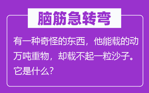 腦筋急轉彎：有一種奇怪的東西，他能載的動萬噸重物，卻載不起一粒沙子。它是什么？