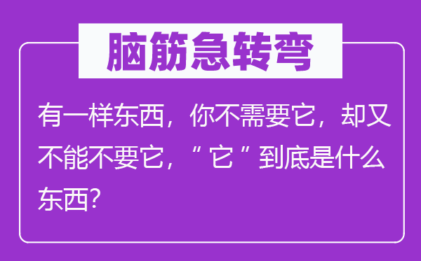 腦筋急轉(zhuǎn)彎：有一樣?xùn)|西，你不需要它，卻又不能不要它，“它”到底是什么東西？