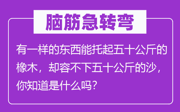 腦筋急轉(zhuǎn)彎：有一樣的東西能托起五十公斤的橡木，卻容不下五十公斤的沙，你知道是什么嗎？