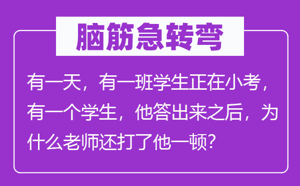 腦筋急轉(zhuǎn)彎：有一天，有一班學(xué)生正在小考，有一個(gè)學(xué)生，他答出來(lái)之后，為什么老師還打了他一頓？