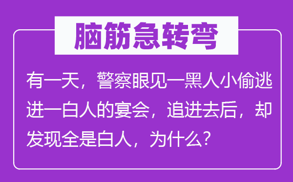 腦筋急轉(zhuǎn)彎：有一天，警察眼見一黑人小偷逃進(jìn)一白人的宴會，追進(jìn)去后，卻發(fā)現(xiàn)全是白人，為什么？
