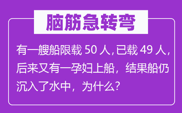 腦筋急轉(zhuǎn)彎：有一艘船限載50人，已載49人，后來又有一孕婦上船，結(jié)果船仍沉入了水中，為什么？