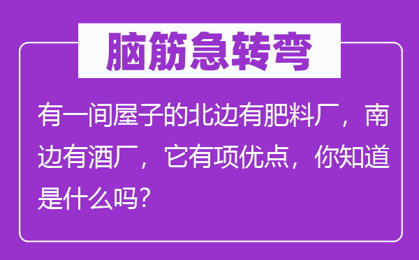 腦筋急轉(zhuǎn)彎：有一間屋子的北邊有肥料廠，南邊有酒廠，它有項(xiàng)優(yōu)點(diǎn)，你知道是什么嗎？