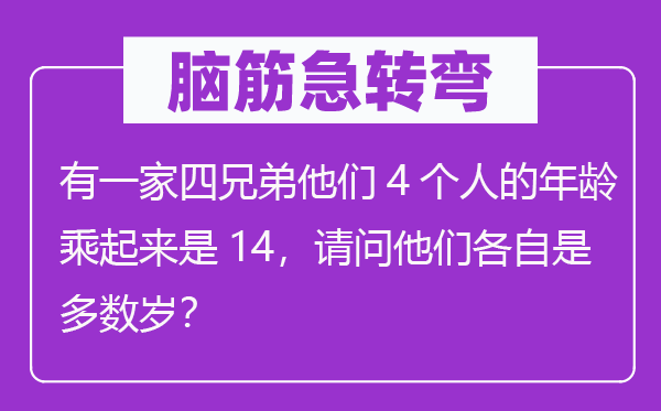 腦筋急轉(zhuǎn)彎：有一家四兄弟他們4個(gè)人的年齡乘起來(lái)是14，請(qǐng)問(wèn)他們各自是多數(shù)歲？