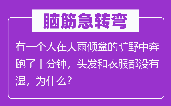 腦筋急轉彎：有一個人在大雨傾盆的曠野中奔跑了十分鐘，頭發(fā)和衣服都沒有濕，為什么？