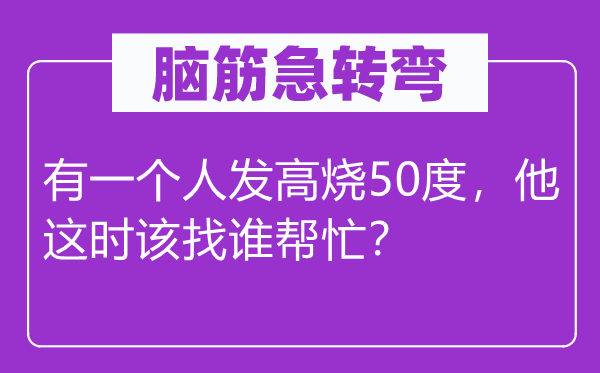 腦筋急轉(zhuǎn)彎：有一個(gè)人發(fā)高燒50度，他這時(shí)該找誰(shuí)幫忙？