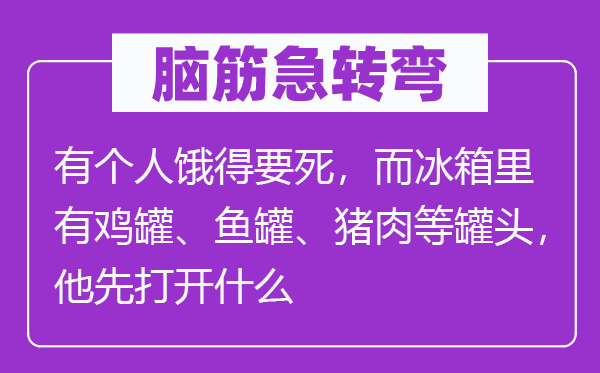 腦筋急轉彎：有個人餓得要死，而冰箱里有雞罐、魚罐、豬肉等罐頭，他先打開什么