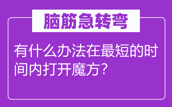 腦筋急轉(zhuǎn)彎：有什么辦法在最短的時(shí)間內(nèi)打開魔方？