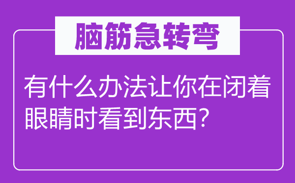 腦筋急轉(zhuǎn)彎：有什么辦法讓你在閉著眼睛時(shí)看到東西？