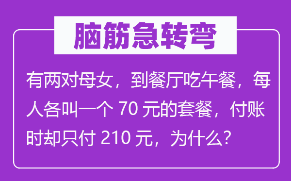 腦筋急轉(zhuǎn)彎：有兩對母女，到餐廳吃午餐，每人各叫一個70元的套餐，付賬時卻只付210元，為什么？