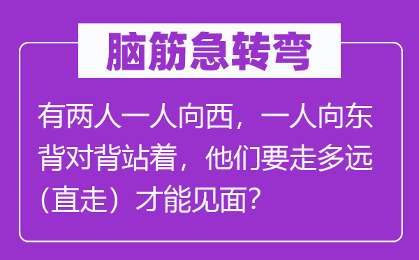 腦筋急轉(zhuǎn)彎：有兩人一人向西，一人向東背對背站著，他們要走多遠（直走）才能見面？