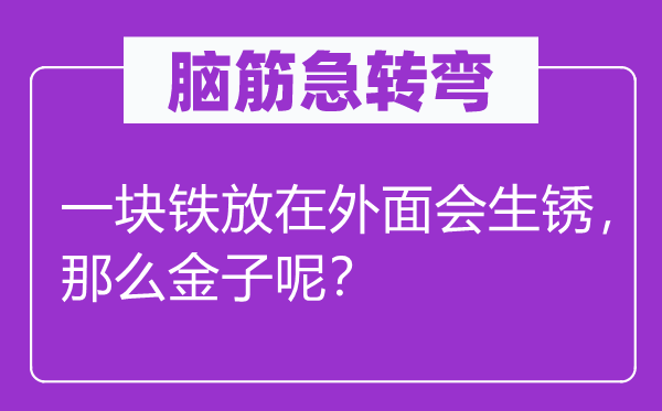 腦筋急轉(zhuǎn)彎：一塊鐵放在外面會生銹，那么金子呢？