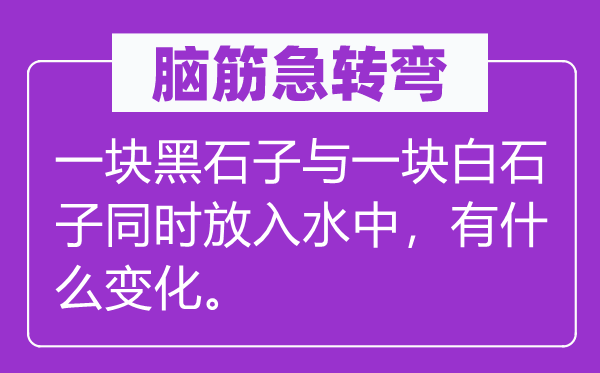 腦筋急轉(zhuǎn)彎：一塊黑石子與一塊白石子同時(shí)放入水中，有什么變化。