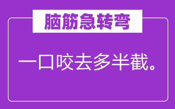 腦筋急轉(zhuǎn)彎：一口咬去多半截。