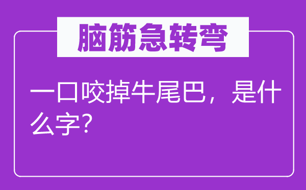 腦筋急轉(zhuǎn)彎：一口咬掉牛尾巴，是什么字？
