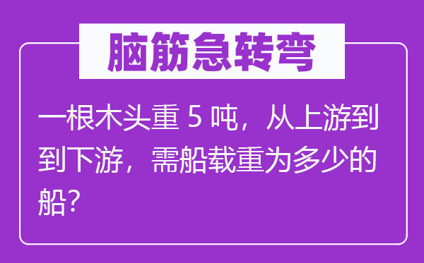 腦筋急轉彎：一根木頭重5噸，從上游到到下游，需船載重為多少的船？