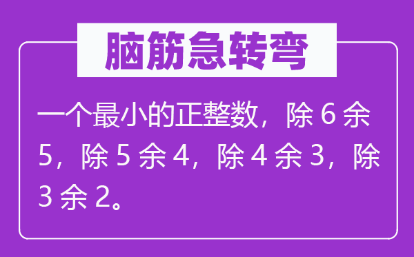 腦筋急轉(zhuǎn)彎：一個(gè)最小的正整數(shù)，除6余5，除5余4，除4余3，除3余2。