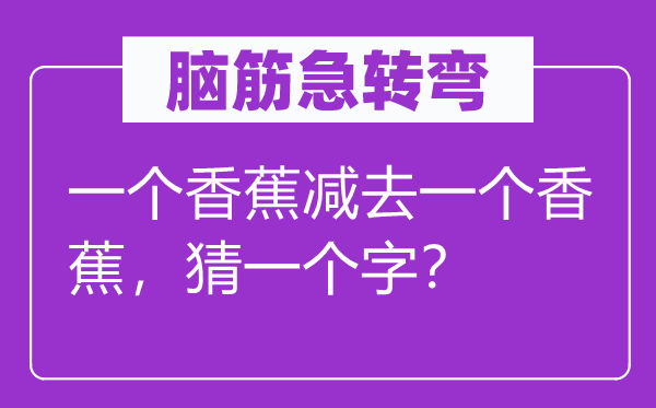 腦筋急轉(zhuǎn)彎：一個香蕉減去一個香蕉，猜一個字？