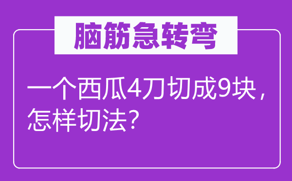 腦筋急轉(zhuǎn)彎：一個(gè)西瓜4刀切成9塊，怎樣切法？