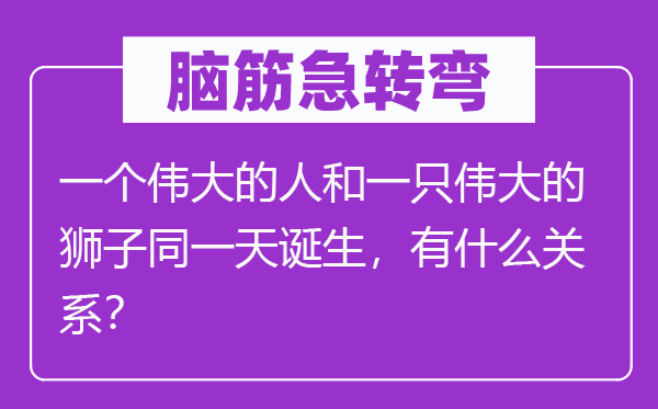 腦筋急轉(zhuǎn)彎：一個偉大的人和一只偉大的獅子同一天誕生，有什么關(guān)系？