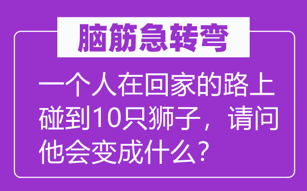 腦筋急轉(zhuǎn)彎：一個(gè)人在回家的路上碰到10只獅子，請(qǐng)問(wèn)他會(huì)變成什么？