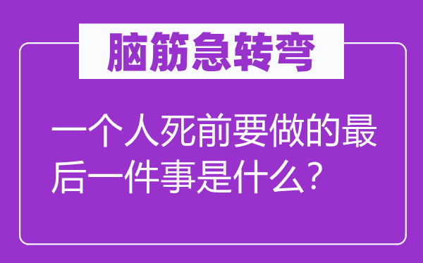 腦筋急轉彎：一個人死前要做的最后一件事是什么？