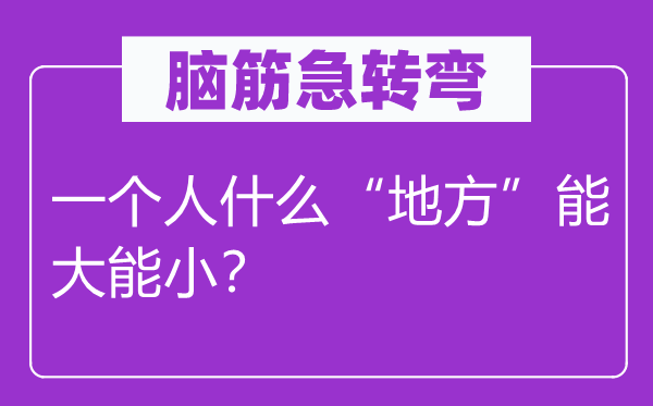 腦筋急轉(zhuǎn)彎：一個(gè)人什么“地方”能大能小？