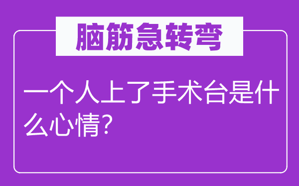 腦筋急轉(zhuǎn)彎：一個(gè)人上了手術(shù)臺(tái)是什么心情？
