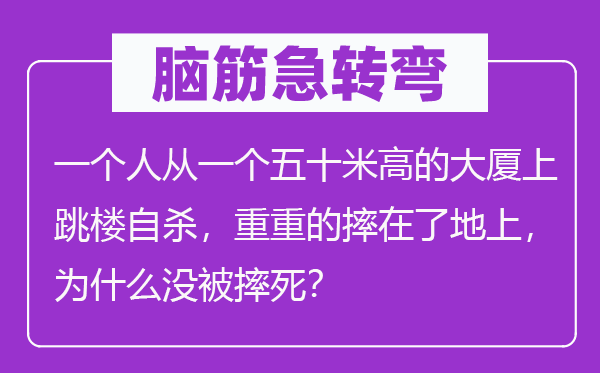 腦筋急轉(zhuǎn)彎：一個(gè)人從一個(gè)五十米高的大廈上跳樓自殺，重重的摔在了地上，為什么沒(méi)被摔死？