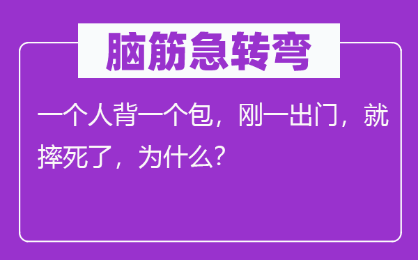 腦筋急轉(zhuǎn)彎：一個人背一個包，剛一出門，就摔死了，為什么？