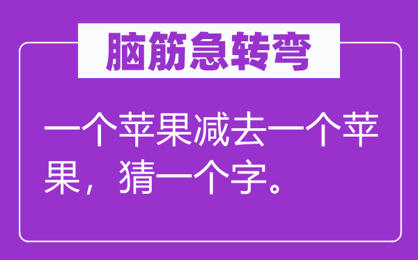 腦筋急轉(zhuǎn)彎：一個蘋果減去一個蘋果，猜一個字。