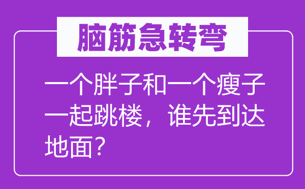腦筋急轉(zhuǎn)彎：一個胖子和一個瘦子一起跳樓，誰先到達地面？