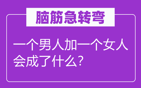 腦筋急轉(zhuǎn)彎：一個男人加一個女人會成了什么？
