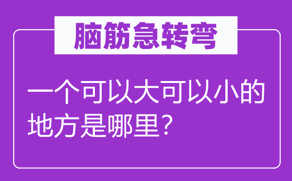 腦筋急轉(zhuǎn)彎：一個(gè)可以大可以小的地方是哪里？