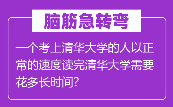 腦筋急轉(zhuǎn)彎：一個考上清華大學(xué)的人以正常的速度讀完清華大學(xué)需要花多長時間？