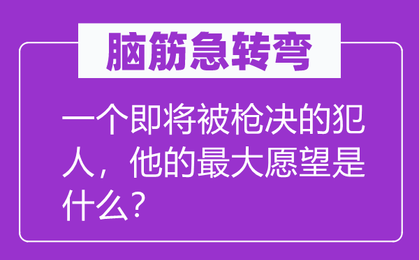腦筋急轉(zhuǎn)彎：一個即將被槍決的犯人，他的最大愿望是什么？