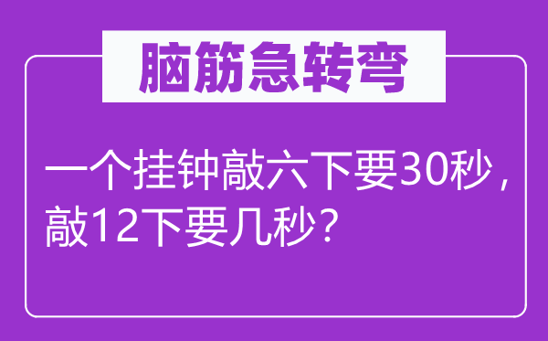 腦筋急轉(zhuǎn)彎:一個掛鐘敲六下要30秒,敲12下要幾秒?