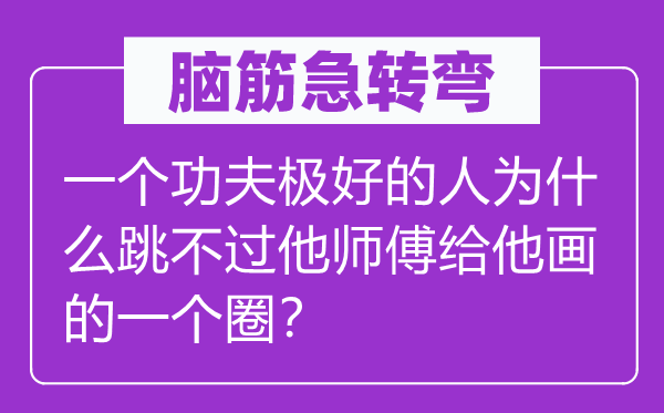 腦筋急轉(zhuǎn)彎:一個(gè)功夫極好的人為什么跳不過他師傅給他畫的一個(gè)圈?