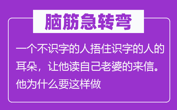 腦筋急轉(zhuǎn)彎：一個(gè)不識(shí)字的人捂住識(shí)字的人的耳朵，讓他讀自己老婆的來(lái)信。他為什么要這樣做