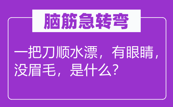 腦筋急轉彎：一把刀順水漂，有眼睛，沒眉毛，是什么？