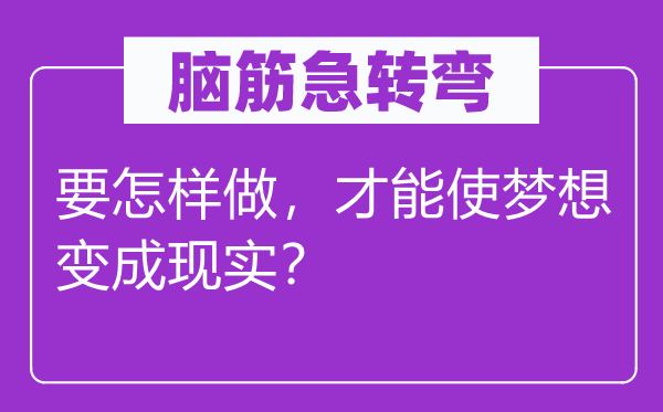腦筋急轉(zhuǎn)彎：要怎樣做，才能使夢想變成現(xiàn)實(shí)？