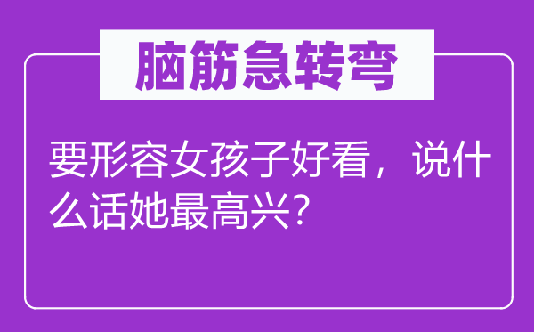 腦筋急轉彎：要形容女孩子好看，說什么話她最高興？