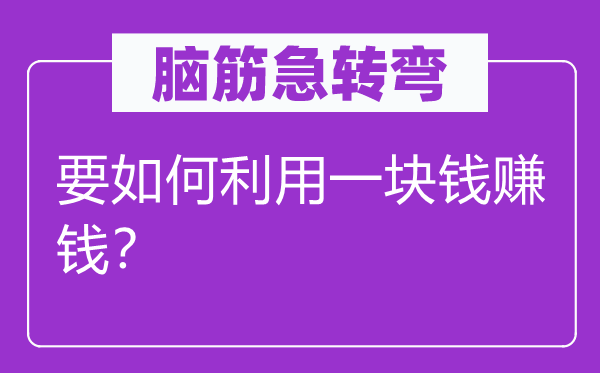腦筋急轉(zhuǎn)彎:要如何利用一塊錢賺錢?