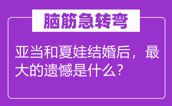 腦筋急轉(zhuǎn)彎：亞當(dāng)和夏娃結(jié)婚后，最大的遺憾是什么？
