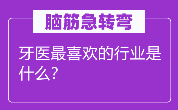 腦筋急轉(zhuǎn)彎：牙醫(yī)最喜歡的行業(yè)是什么？