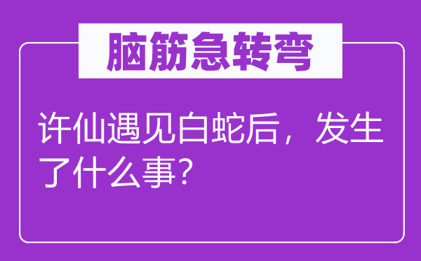 腦筋急轉彎：許仙遇見白蛇后，發(fā)生了什么事？