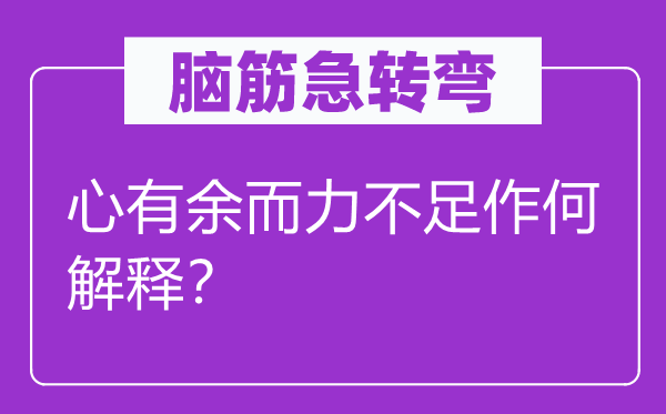 腦筋急轉(zhuǎn)彎：心有余而力不足作何解釋？